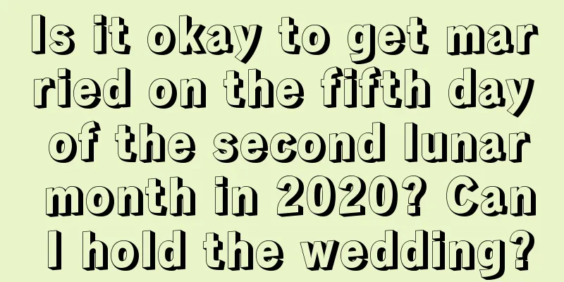 Is it okay to get married on the fifth day of the second lunar month in 2020? Can I hold the wedding?