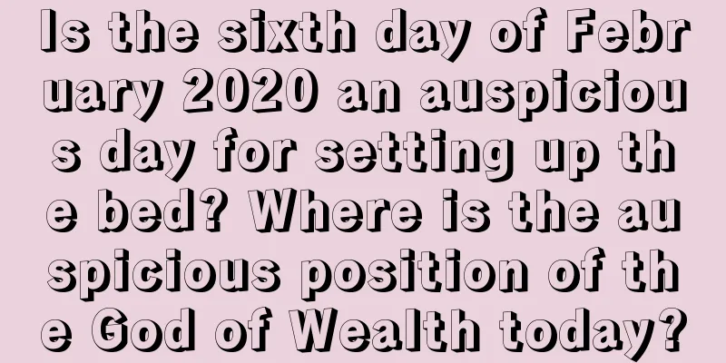 Is the sixth day of February 2020 an auspicious day for setting up the bed? Where is the auspicious position of the God of Wealth today?