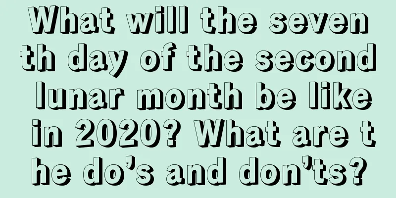 What will the seventh day of the second lunar month be like in 2020? What are the do’s and don’ts?