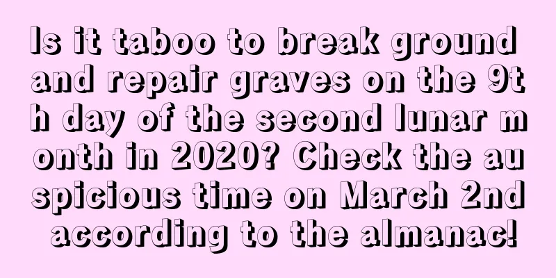 Is it taboo to break ground and repair graves on the 9th day of the second lunar month in 2020? Check the auspicious time on March 2nd according to the almanac!