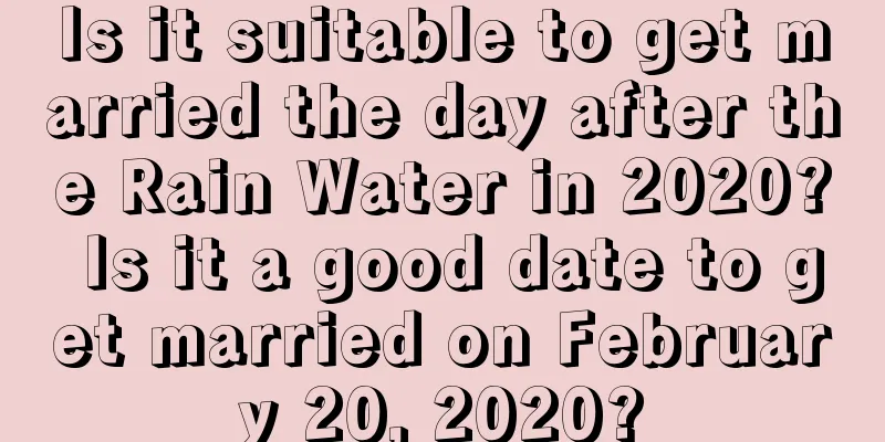 Is it suitable to get married the day after the Rain Water in 2020? Is it a good date to get married on February 20, 2020?
