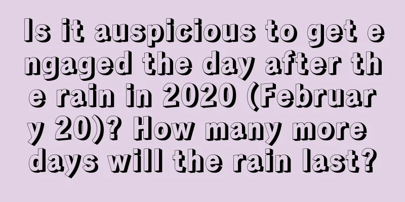 Is it auspicious to get engaged the day after the rain in 2020 (February 20)? How many more days will the rain last?