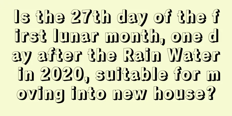 Is the 27th day of the first lunar month, one day after the Rain Water in 2020, suitable for moving into new house?