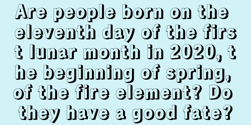 Are people born on the eleventh day of the first lunar month in 2020, the beginning of spring, of the fire element? Do they have a good fate?