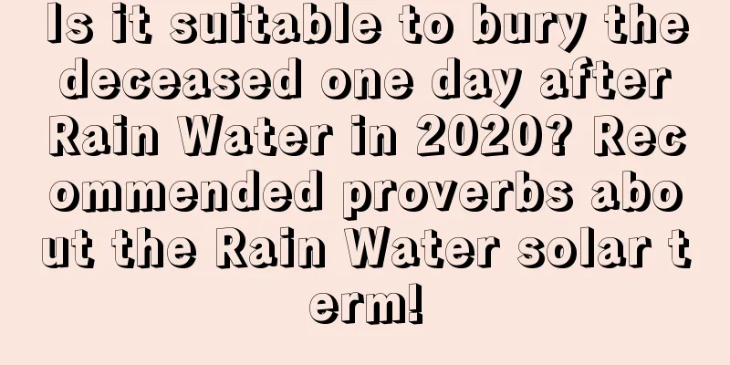 Is it suitable to bury the deceased one day after Rain Water in 2020? Recommended proverbs about the Rain Water solar term!