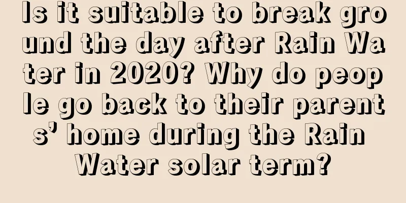 Is it suitable to break ground the day after Rain Water in 2020? Why do people go back to their parents’ home during the Rain Water solar term?