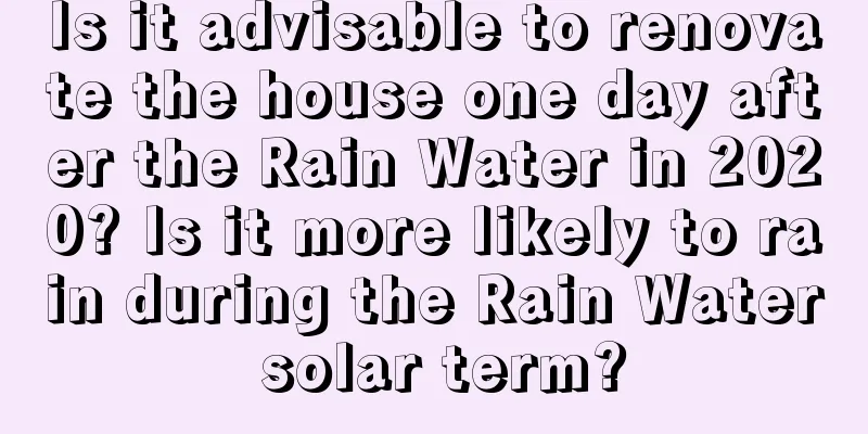Is it advisable to renovate the house one day after the Rain Water in 2020? Is it more likely to rain during the Rain Water solar term?