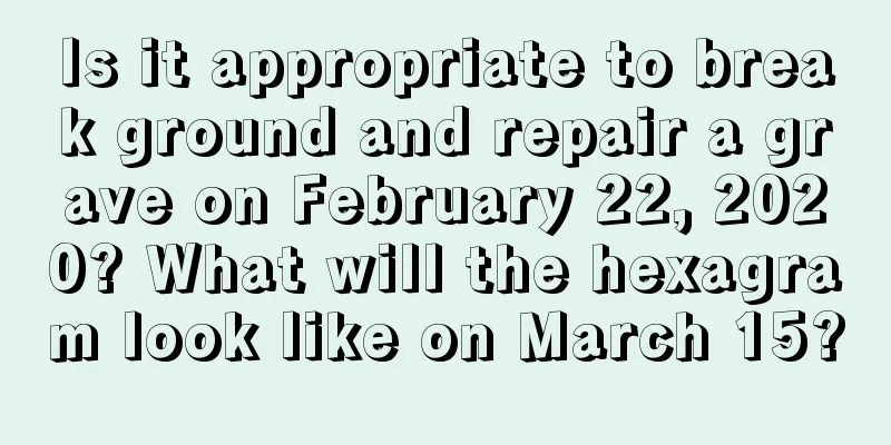 Is it appropriate to break ground and repair a grave on February 22, 2020? What will the hexagram look like on March 15?