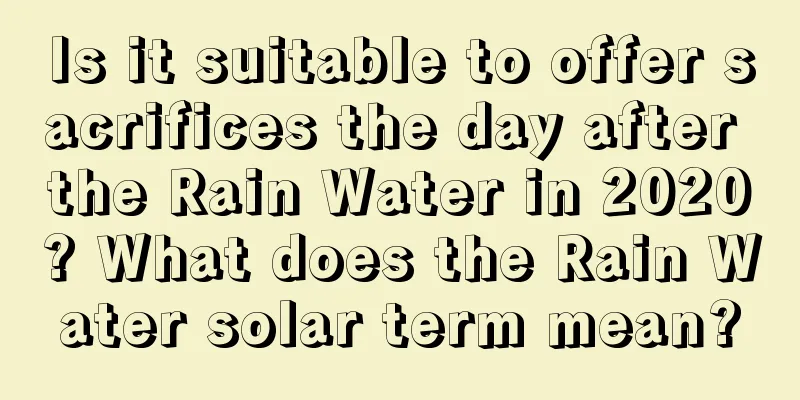 Is it suitable to offer sacrifices the day after the Rain Water in 2020? What does the Rain Water solar term mean?