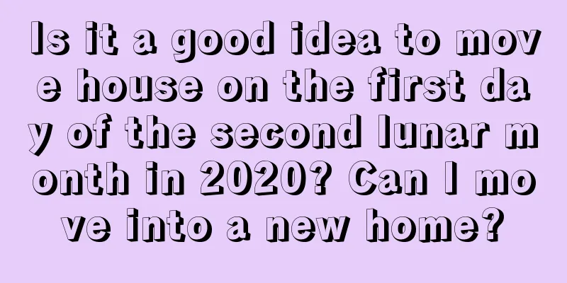 Is it a good idea to move house on the first day of the second lunar month in 2020? Can I move into a new home?