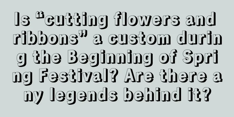 Is “cutting flowers and ribbons” a custom during the Beginning of Spring Festival? Are there any legends behind it?