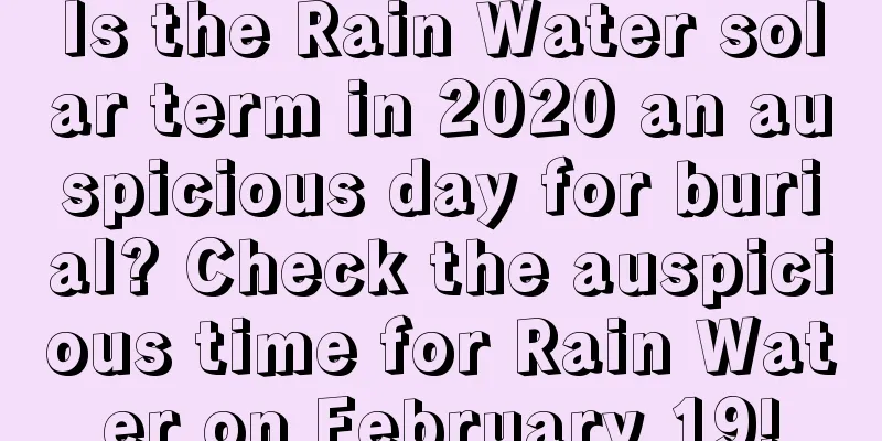 Is the Rain Water solar term in 2020 an auspicious day for burial? Check the auspicious time for Rain Water on February 19!
