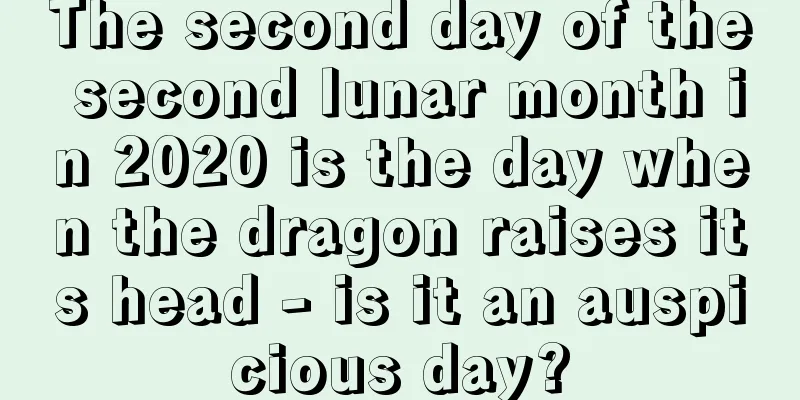 The second day of the second lunar month in 2020 is the day when the dragon raises its head - is it an auspicious day?