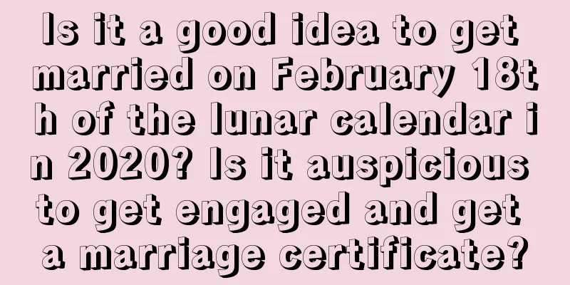 Is it a good idea to get married on February 18th of the lunar calendar in 2020? Is it auspicious to get engaged and get a marriage certificate?