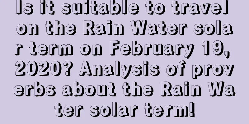 Is it suitable to travel on the Rain Water solar term on February 19, 2020? Analysis of proverbs about the Rain Water solar term!