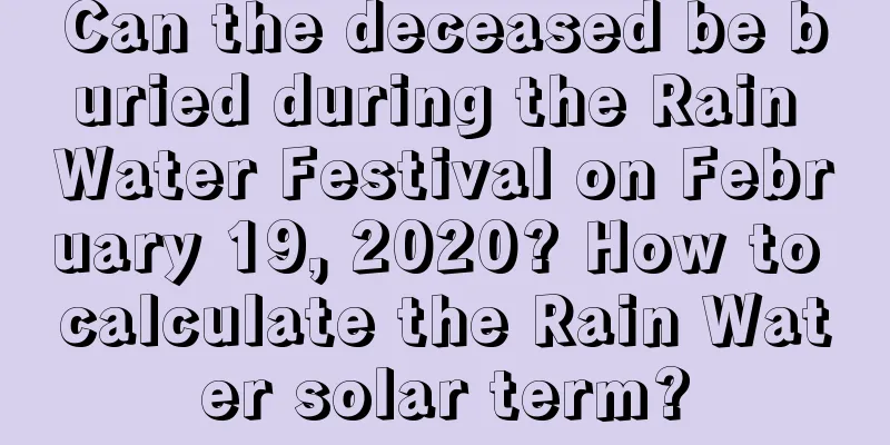 Can the deceased be buried during the Rain Water Festival on February 19, 2020? How to calculate the Rain Water solar term?
