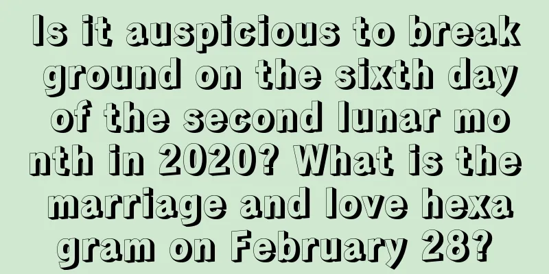 Is it auspicious to break ground on the sixth day of the second lunar month in 2020? What is the marriage and love hexagram on February 28?
