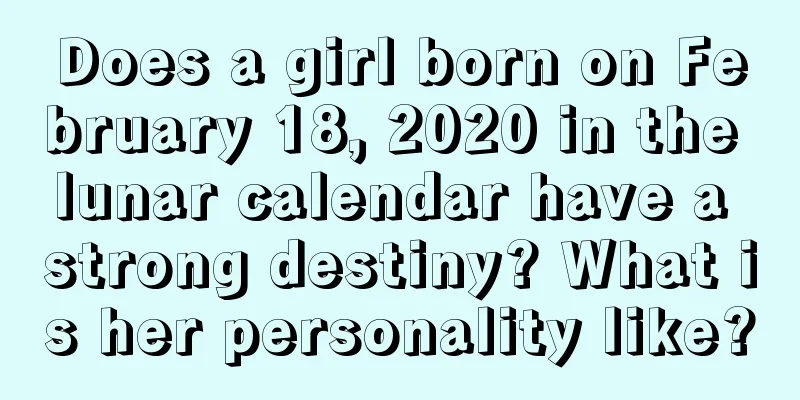 Does a girl born on February 18, 2020 in the lunar calendar have a strong destiny? What is her personality like?