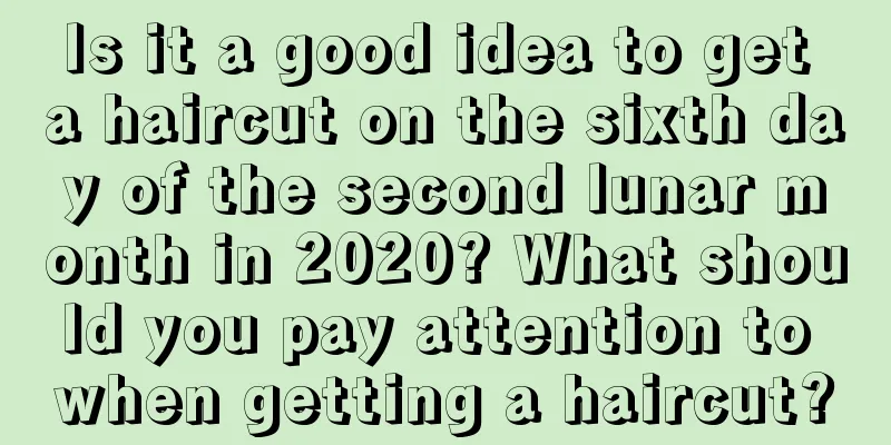 Is it a good idea to get a haircut on the sixth day of the second lunar month in 2020? What should you pay attention to when getting a haircut?