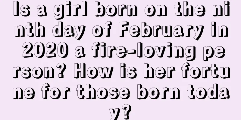 Is a girl born on the ninth day of February in 2020 a fire-loving person? How is her fortune for those born today?