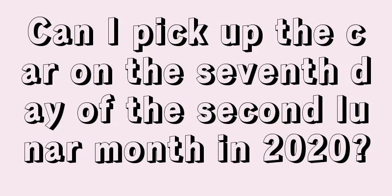 Can I pick up the car on the seventh day of the second lunar month in 2020?