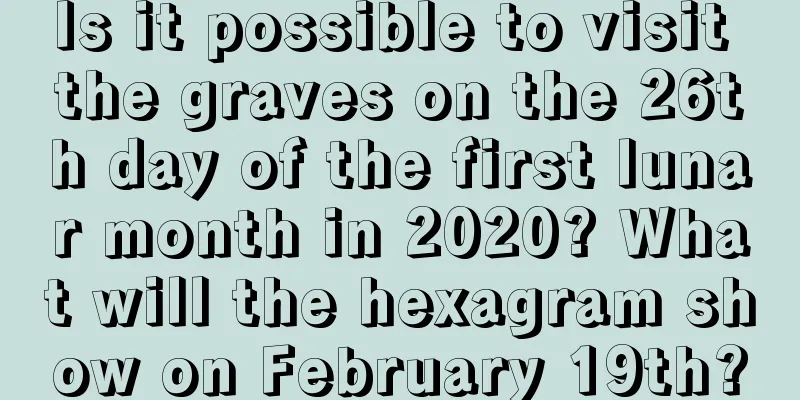 Is it possible to visit the graves on the 26th day of the first lunar month in 2020? What will the hexagram show on February 19th?
