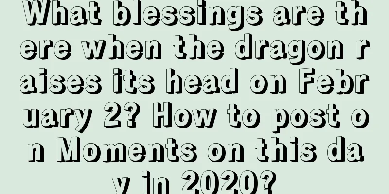 What blessings are there when the dragon raises its head on February 2? How to post on Moments on this day in 2020?