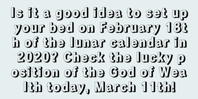 Is it a good idea to set up your bed on February 18th of the lunar calendar in 2020? Check the lucky position of the God of Wealth today, March 11th!