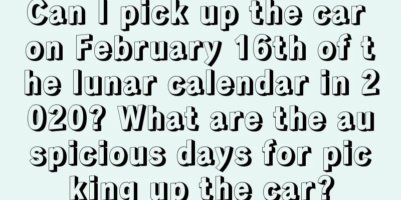 Can I pick up the car on February 16th of the lunar calendar in 2020? What are the auspicious days for picking up the car?