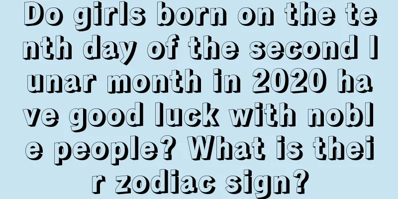 Do girls born on the tenth day of the second lunar month in 2020 have good luck with noble people? What is their zodiac sign?