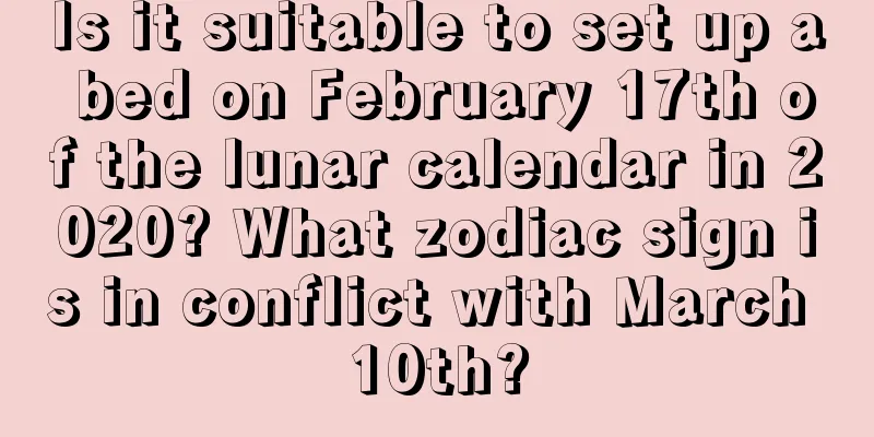 Is it suitable to set up a bed on February 17th of the lunar calendar in 2020? What zodiac sign is in conflict with March 10th?