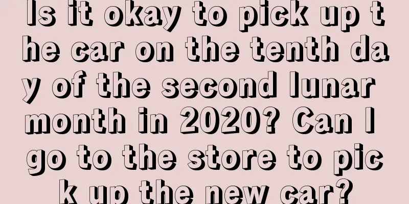 Is it okay to pick up the car on the tenth day of the second lunar month in 2020? Can I go to the store to pick up the new car?