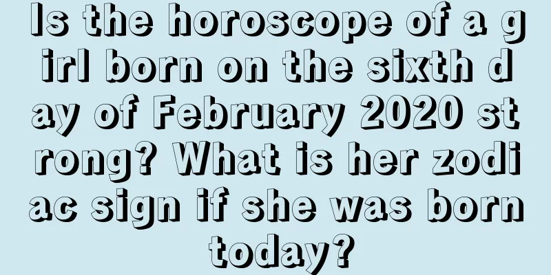 Is the horoscope of a girl born on the sixth day of February 2020 strong? What is her zodiac sign if she was born today?