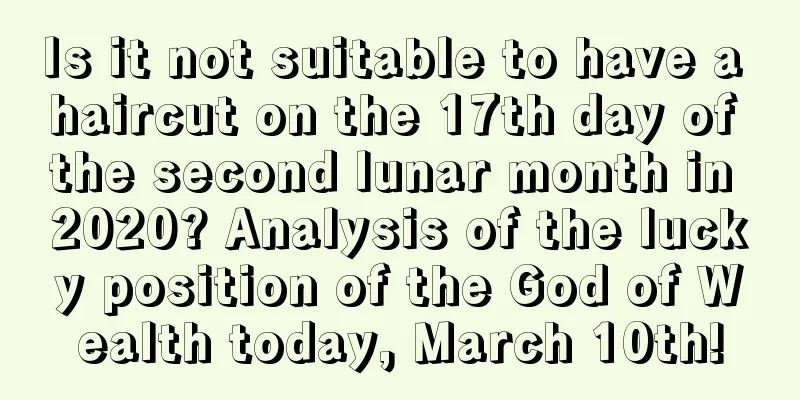 Is it not suitable to have a haircut on the 17th day of the second lunar month in 2020? Analysis of the lucky position of the God of Wealth today, March 10th!