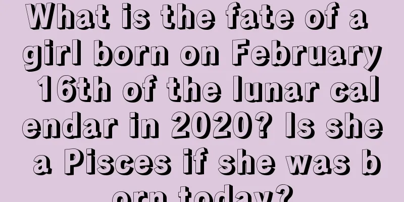 What is the fate of a girl born on February 16th of the lunar calendar in 2020? Is she a Pisces if she was born today?