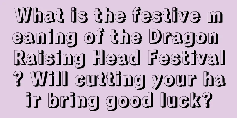 What is the festive meaning of the Dragon Raising Head Festival? Will cutting your hair bring good luck?
