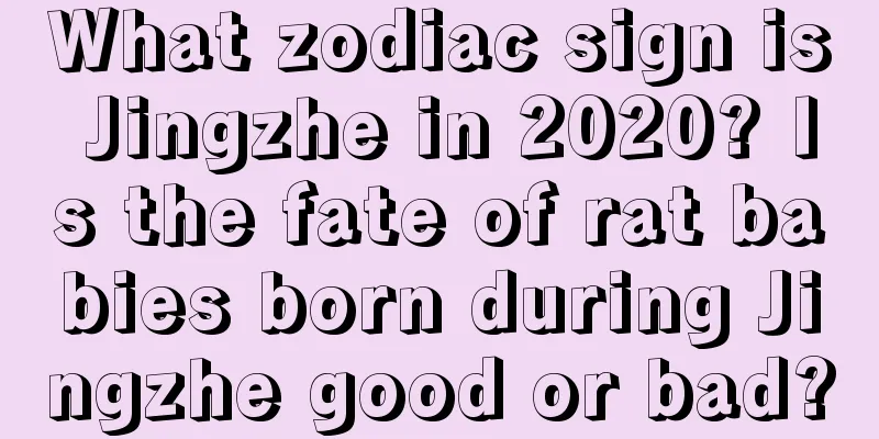 What zodiac sign is Jingzhe in 2020? Is the fate of rat babies born during Jingzhe good or bad?