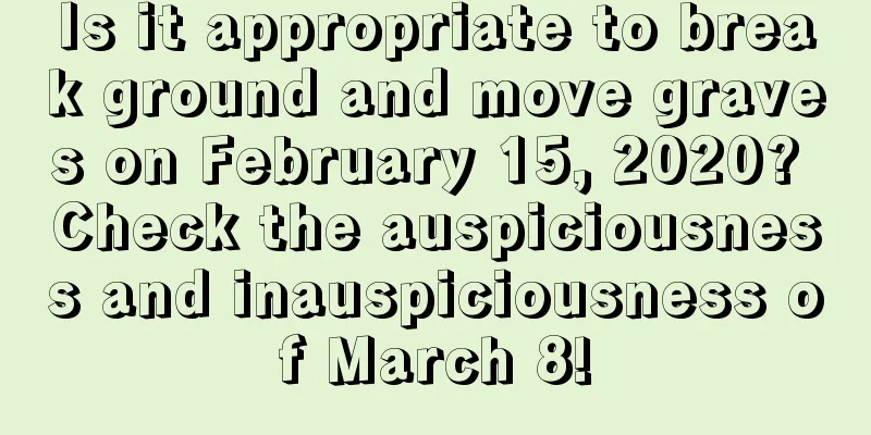 Is it appropriate to break ground and move graves on February 15, 2020? Check the auspiciousness and inauspiciousness of March 8!