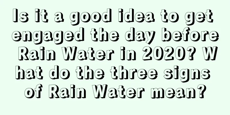 Is it a good idea to get engaged the day before Rain Water in 2020? What do the three signs of Rain Water mean?