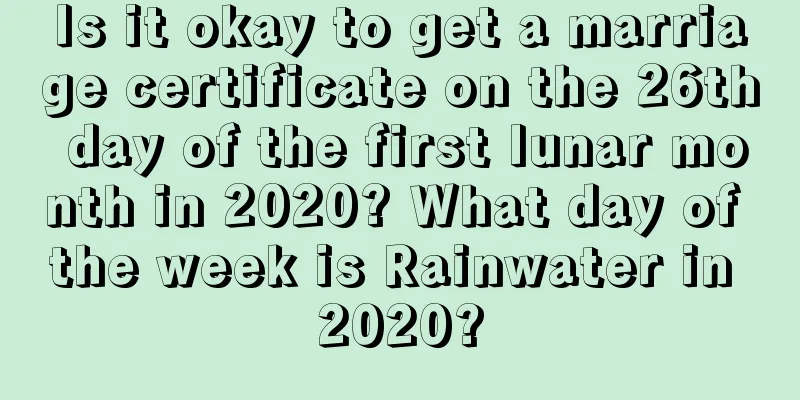 Is it okay to get a marriage certificate on the 26th day of the first lunar month in 2020? What day of the week is Rainwater in 2020?