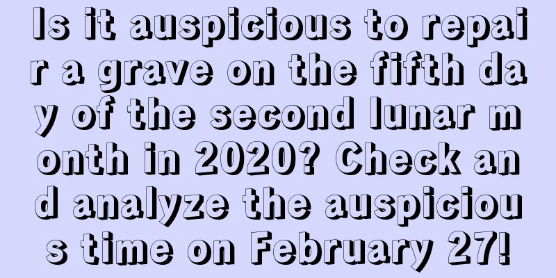 Is it auspicious to repair a grave on the fifth day of the second lunar month in 2020? Check and analyze the auspicious time on February 27!