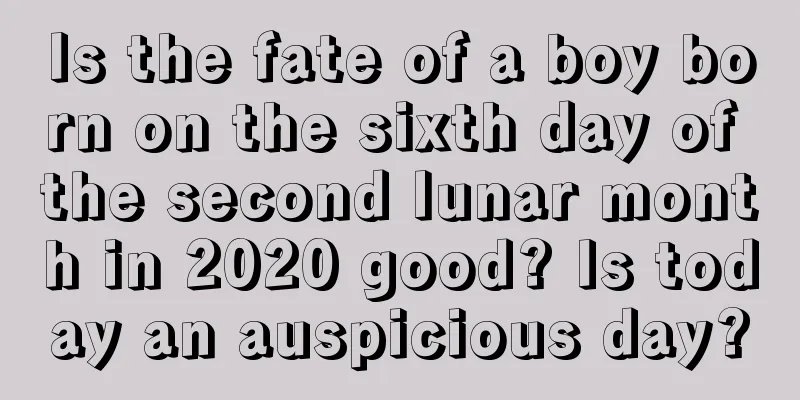 Is the fate of a boy born on the sixth day of the second lunar month in 2020 good? Is today an auspicious day?