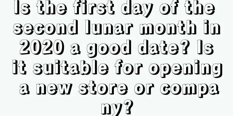 Is the first day of the second lunar month in 2020 a good date? Is it suitable for opening a new store or company?