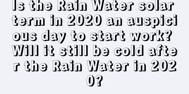 Is the Rain Water solar term in 2020 an auspicious day to start work? Will it still be cold after the Rain Water in 2020?