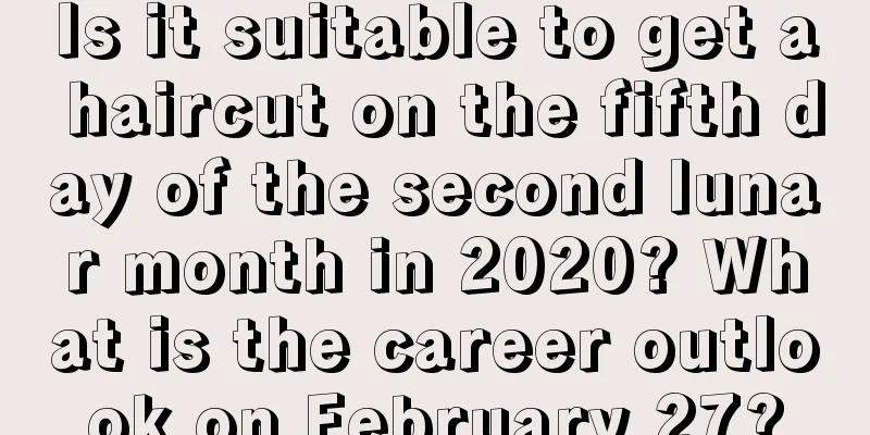 Is it suitable to get a haircut on the fifth day of the second lunar month in 2020? What is the career outlook on February 27?