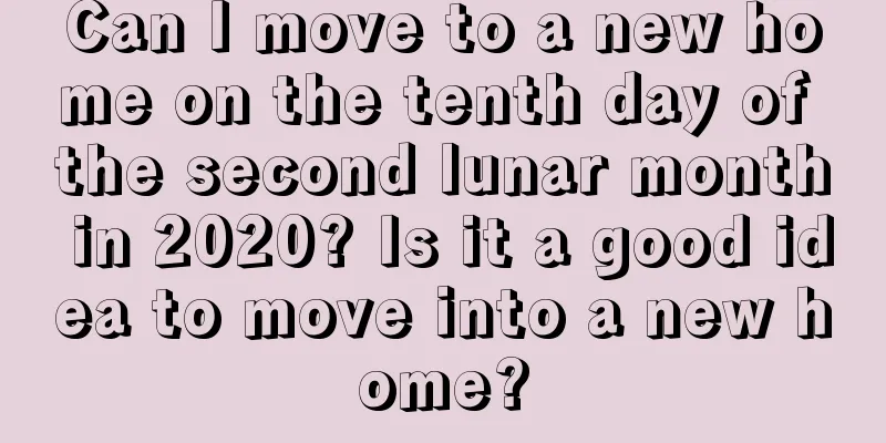 Can I move to a new home on the tenth day of the second lunar month in 2020? Is it a good idea to move into a new home?