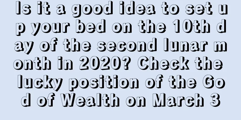 Is it a good idea to set up your bed on the 10th day of the second lunar month in 2020? Check the lucky position of the God of Wealth on March 3