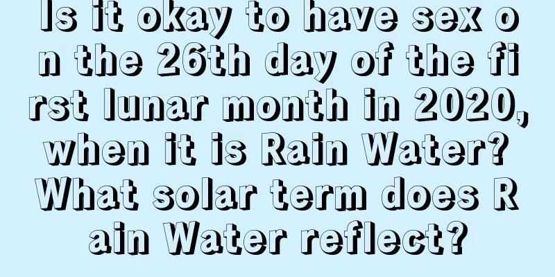 Is it okay to have sex on the 26th day of the first lunar month in 2020, when it is Rain Water? What solar term does Rain Water reflect?