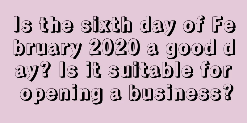 Is the sixth day of February 2020 a good day? Is it suitable for opening a business?