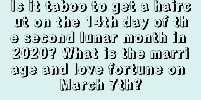 Is it taboo to get a haircut on the 14th day of the second lunar month in 2020? What is the marriage and love fortune on March 7th?